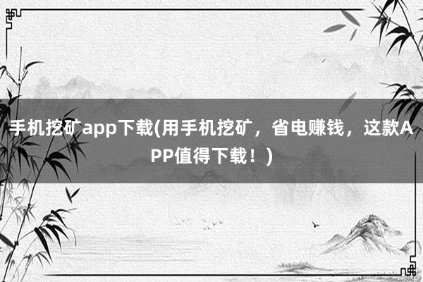 手机挖矿app下载(用手机挖矿，省电赚钱，这款APP值得下载！)